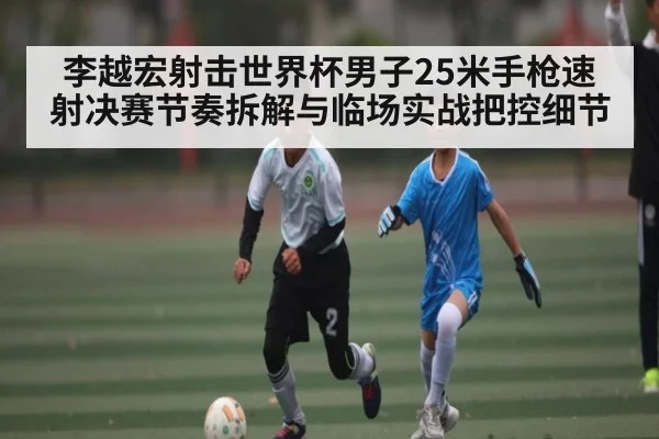 李越宏射击世界杯男子25米手枪速射决赛节奏拆解与临场实战把控细节