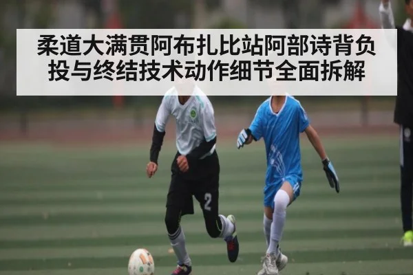 柔道大满贯阿布扎比站阿部诗背负投与终结技术动作细节全面拆解